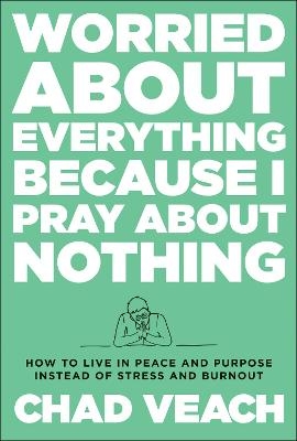 Worried about Everything Because I Pray about No – How to Live with Peace and Purpose Instead of Stress and Burnout - Chad Veach