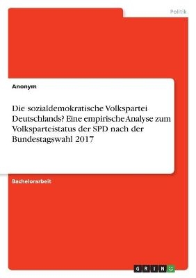 Die sozialdemokratische Volkspartei Deutschlands? Eine empirische Analyse zum Volksparteistatus der SPD nach der Bundestagswahl 2017 -  Anonym