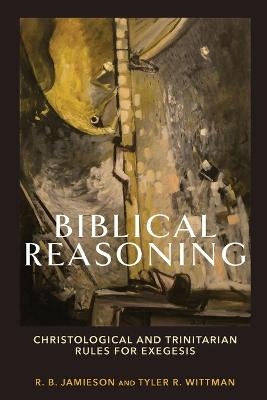 Biblical Reasoning – Christological and Trinitarian Rules for Exegesis - R. B. Jamieson, Tyler R. Wittman