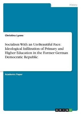 Socialism With an Un-Beautiful Face. Ideological Infiltration of Primary and Higher Education in the Former German Democratic Republic - Christina Lyons