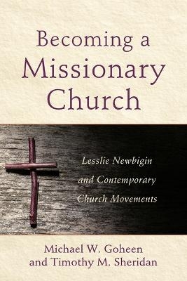 Becoming a Missionary Church – Lesslie Newbigin and Contemporary Church Movements - Michael W. Goheen, Timothy M. Sheridan