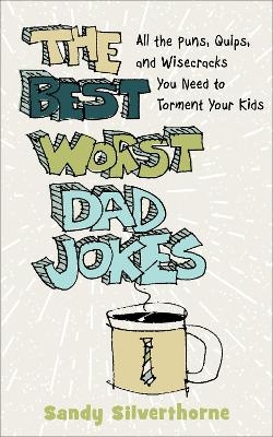 The Best Worst Dad Jokes – All the Puns, Quips, and Wisecracks You Need to Torment Your Kids - Sandy Silverthorne