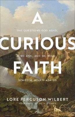 A Curious Faith – The Questions God Asks, We Ask, and We Wish Someone Would Ask Us - Lore Ferguson Wilbert, Seth Haines