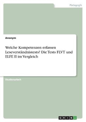 Welche Kompetenzen erfassen LeseverstÃ¤ndnistests? Die Tests FLVT und ELFE II im Vergleich -  Anonym