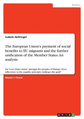 The European Union's payment of social benefits to EU migrants and the further unification of the Member States. An analysis - Isabele Hellriegel