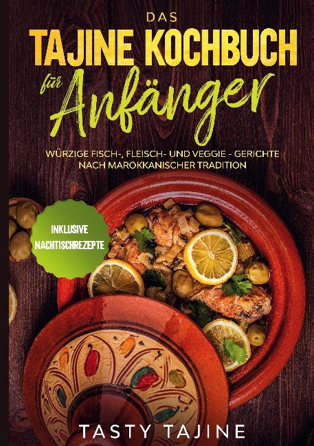 Das Tajine Kochbuch für Anfänger: Würzige Fisch-, Fleisch- und Veggie Gerichte nach marokkanischer Tradition - Inklusive Nachtischrezepte - Tasty Tajine