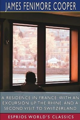 A Residence in France; With an Excursion Up the Rhine, and a Second Visit to Switzerland (Esprios Classics) - James Fenimore Cooper