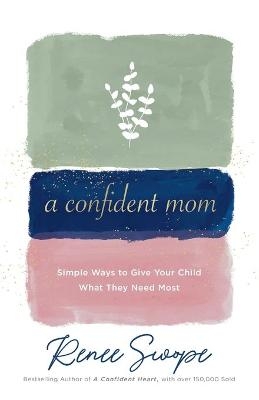 A Confident Mom – Simple Ways to Give Your Child What They Need Most - Renee Swope