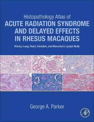 Histopathology Atlas of Acute Radiation Syndrome and Delayed Effects in Rhesus Macaques - George Parker