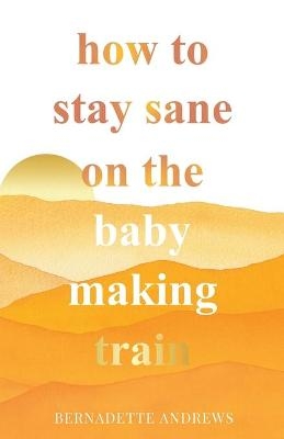 How to Stay Sane on the Baby Making Train - Bernadette Andrews