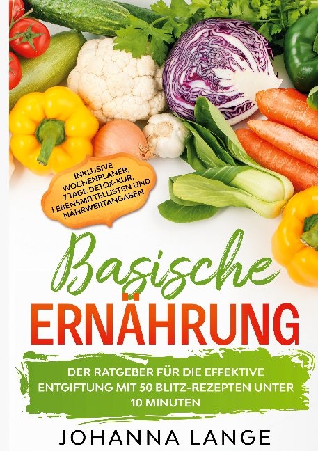 Basische Ernährung: Der Ratgeber für die effektive Entgiftung mit 50 Blitz-Rezepten unter 10 Minuten - Inklusive Wochenplaner, 7 Tage Detox-Kur, Lebensmittellisten und Nährwertangaben - Johanna Lange