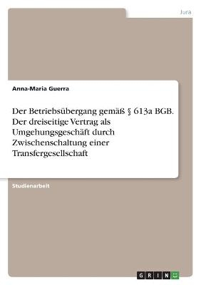 Der BetriebsÃ¼bergang gemÃ¤Ã Â§ 613a BGB. Der dreiseitige Vertrag als UmgehungsgeschÃ¤ft durch Zwischenschaltung einer Transfergesellschaft - Anna-Maria Guerra