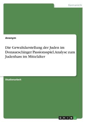 Die Gewaltdarstellung der Juden im Donaueschinger Passionsspiel. Analyse zum Judenhass im Mittelalter -  Anonymous