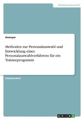 Methoden zur Personalauswahl und Entwicklung eines Personalauswahlverfahrens fÃ¼r ein Traineeprogramm -  Anonymous