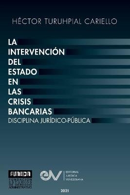 La Intervención del Estado En Las Crisis Bancarias. Disciplina Jurídico Publica - Héctor Turuhpial Cariello