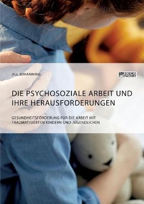 Die psychosoziale Arbeit und ihre Herausforderungen. GesundheitsfÃ¶rderung fÃ¼r die Arbeit mit traumatisierten Kindern und Jugendlichen - Jill Johanning