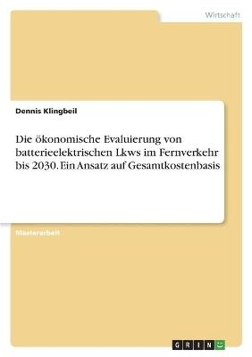 Die Ã¶konomische Evaluierung von batterieelektrischen Lkws im Fernverkehr bis 2030. Ein Ansatz auf Gesamtkostenbasis - Dennis Klingbeil