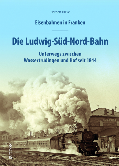 Eisenbahnen in Franken: Die Ludwig-Süd-Nord-Bahn - Herbert Hieke