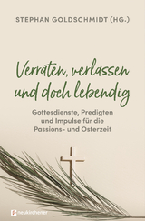 Verraten, verlassen und doch lebendig - Gottesdienste, Predigten und Impulse für die Passions- und Osterzeit - 