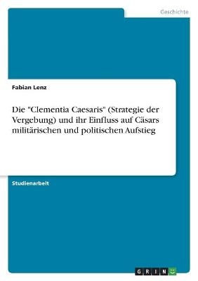 Die "Clementia Caesaris" (Strategie der Vergebung) und ihr Einfluss auf CÃ¤sars militÃ¤rischen und politischen Aufstieg - Fabian Lenz