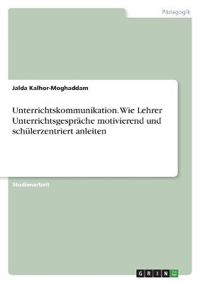 Unterrichtskommunikation. Wie Lehrer UnterrichtsgesprÃ¤che motivierend und schÃ¼lerzentriert anleiten - Jalda Kalhor-Moghaddam