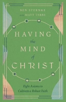 Having the Mind of Christ – Eight Axioms to Cultivate a Robust Faith - Matt Tebbe, Ben Sternke