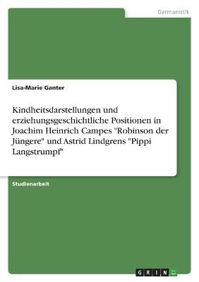 Kindheitsdarstellungen und erziehungsgeschichtliche Positionen in Joachim Heinrich Campes "Robinson der JÃ¼ngere" und Astrid Lindgrens "Pippi Langstrumpf" - Lisa-Marie Ganter