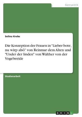 Die Konzeption der Frauen in "Lieber bote, nu wirp alsÃ´" von Reinmar dem Alten und "Under der linden" von Walther von der Vogelweide - Selina Krebs