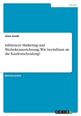 Influencer Marketing und Werbekennzeichnung. Wie beeinflusst sie die Kaufentscheidung? - Anna Arndt