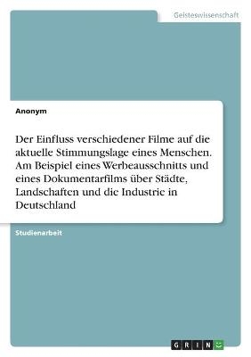 Der Einfluss verschiedener Filme auf die aktuelle Stimmungslage eines Menschen. Am Beispiel eines Werbeausschnitts und eines Dokumentarfilms Ã¼ber StÃ¤dte, Landschaften und die Industrie in Deutschland -  Anonymous