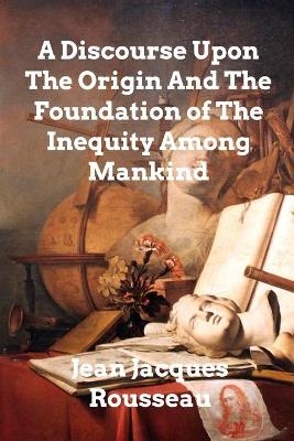 A Discourse Upon The Origin And The Foundation Of The Inequality Among Mankind - Jean Jacques Rousseau