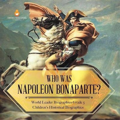 Who Was Napoleon Bonaparte? World Leader Biographies Grade 5 Children's Historical Biographies -  Dissected Lives