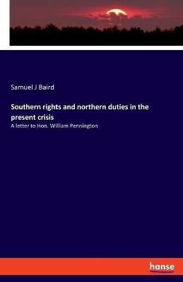 Southern rights and northern duties in the present crisis - Samuel J Baird