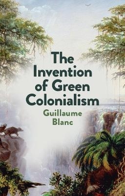 The Invention of Green Colonialism - Guillaume Blanc