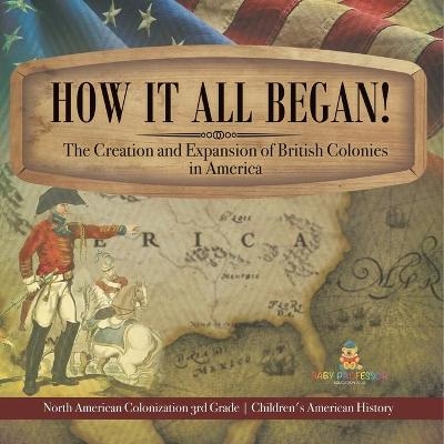 How It All Began! The Creation and Expansion of British Colonies in America North American Colonization 3rd Grade Children's American History -  Baby Professor