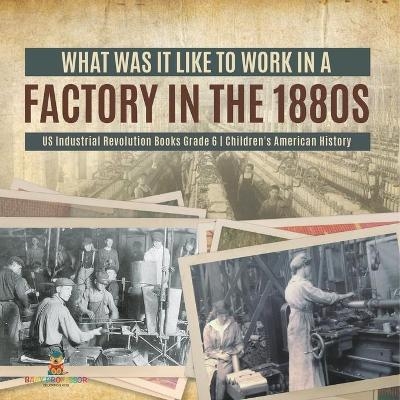 What Was It like to Work in a Factory in the 1880s US Industrial Revolution Books Grade 6 Children's American History -  Baby Professor