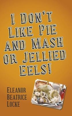 I Don't Like Pie and Mash or Jellied Eels! - Eleanor Beatrice Locke