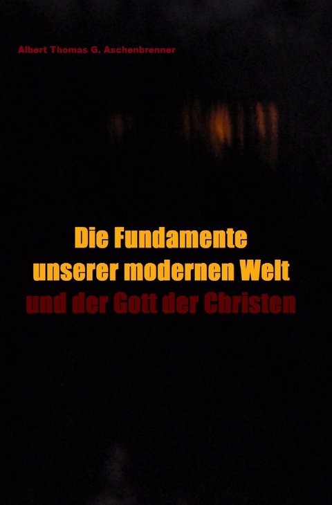 Die Fundamente unserer modernen Welt und der Gott der Christen - Albert Thomas G. Aschenbrenner