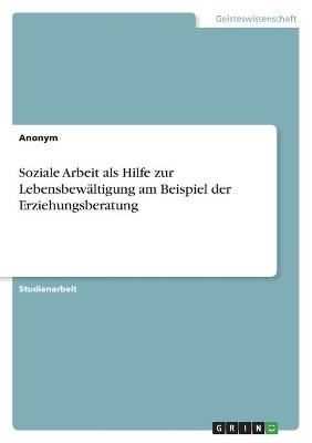 Soziale Arbeit als Hilfe zur LebensbewÃ¤ltigung am Beispiel der Erziehungsberatung -  Anonymous