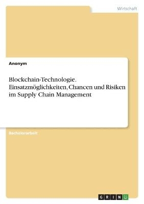 Blockchain-Technologie. EinsatzmÃ¶glichkeiten, Chancen und Risiken im Supply Chain Management -  Anonymous