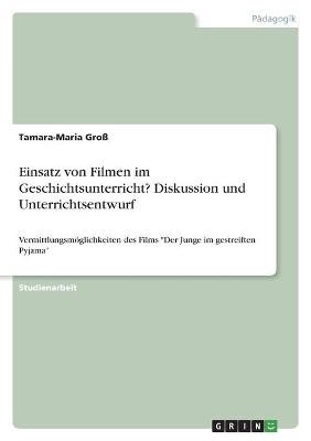 Einsatz von Filmen im Geschichtsunterricht? Diskussion und Unterrichtsentwurf - Tamara-Maria GroÃ