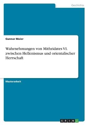 Wahrnehmungen von Mithridates VI. zwischen Hellenismus und orientalischer Herrschaft - Gunnar Maier