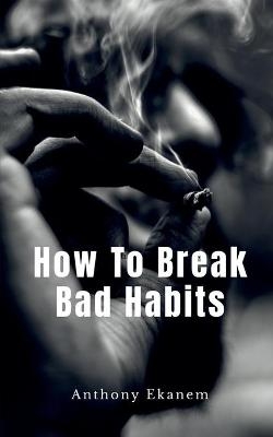 How to Break Bad Habits - Anthony Ekanem
