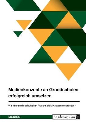 Medienkonzepte an Grundschulen erfolgreich umsetzen. Wie kÃ¶nnen die schulischen Akteure effektiv zusammenarbeiten? -  Anonym