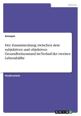 Der Zusammenhang zwischen dem subjektiven und objektiven Gesundheitszustand im Verlauf der zweiten LebenshÃ¤lfte -  Anonym