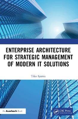 Enterprise Architecture for Strategic Management of Modern It Solutions - Tiko Iyamu