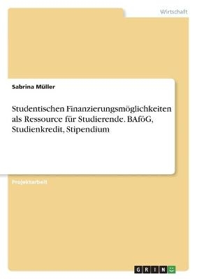 Studentischen FinanzierungsmÃ¶glichkeiten als Ressource fÃ¼r Studierende. BAfÃ¶G, Studienkredit, Stipendium - Sabrina MÃ¼ller