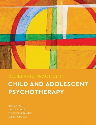 Deliberate Practice in Child and Adolescent Psychotherapy - Jordan Bate, Tracy A Prout, Tony Rousmaniere, Alexandre Vaz