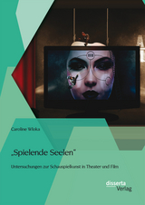 "Spielende Seelen" - Untersuchungen zur Schauspielkunst in Theater und Film - Caroline Wloka