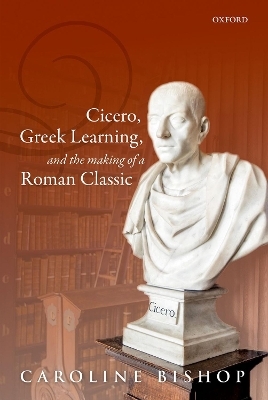 Cicero, Greek Learning, and the Making of a Roman Classic - Caroline Bishop